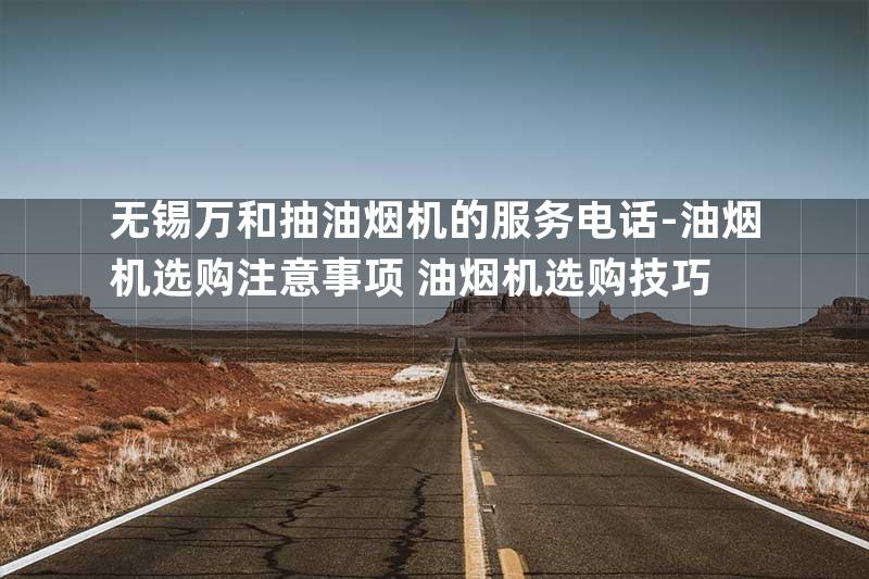 无锡万和抽油烟机的服务电话-油烟机选购注意事项 油烟机选购技巧